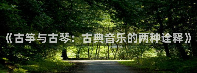 凯发平台网址:《古筝与古琴:古典音乐的两种诠释》