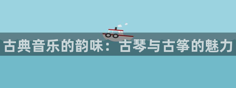 凯发平台开户:古典音乐的韵味:古琴与古筝的魅力